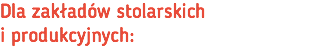 Dla zakładów stolarskich  i produkcyjnych: