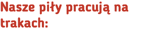 Nasze piły pracują na trakach: 